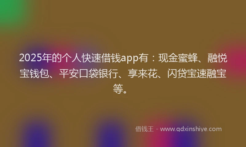 2025年的个人快速借钱app有：现金蜜蜂、融悦宝钱包、平安口袋银行、享来花、闪贷宝速融宝等。