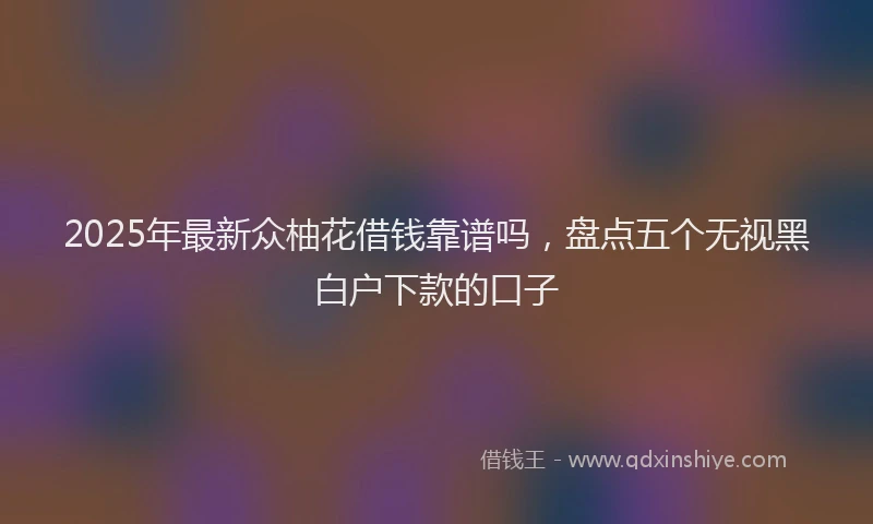 2025年最新众柚花借钱靠谱吗，盘点五个无视黑白户下款的口子