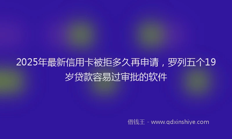 2025年最新信用卡被拒多久再申请，罗列五个19岁贷款容易过审批的软件