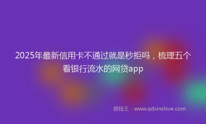 2025年最新信用卡不通过就是秒拒吗，梳理五个看银行流水的网贷app