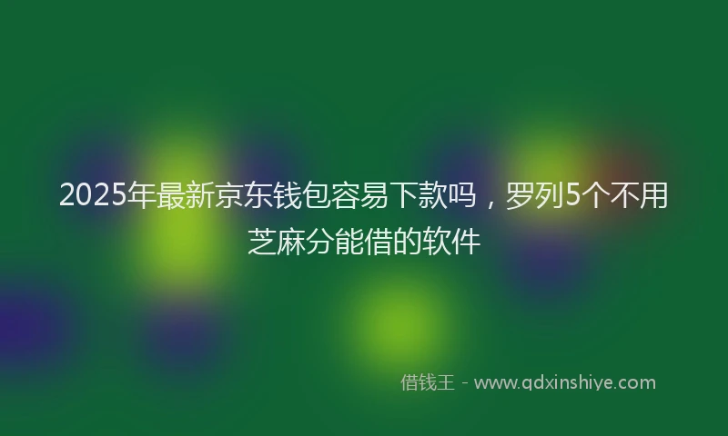 2025年最新京东钱包容易下款吗，罗列5个不用芝麻分能借的软件