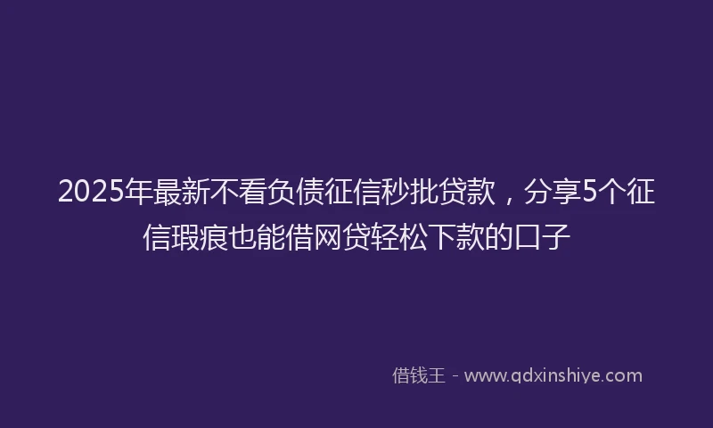 2025年最新不看负债征信秒批贷款，分享5个征信瑕疵也能借网贷轻松下款的口子