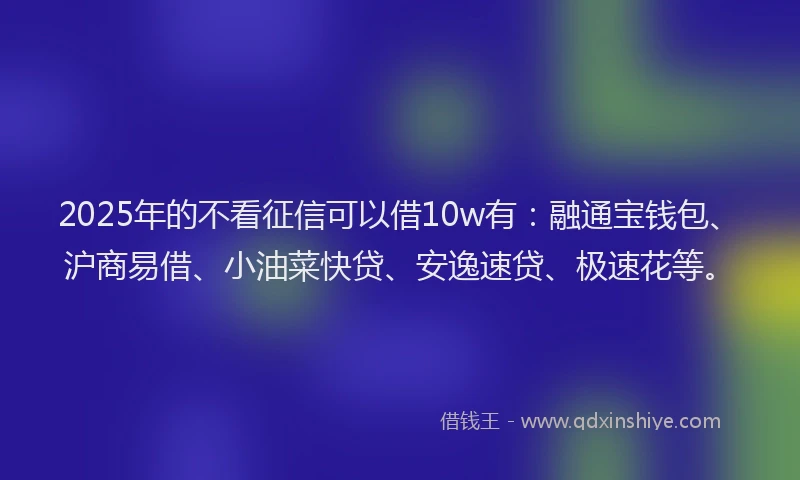 2025年的不看征信可以借10w有：融通宝钱包、沪商易借、小油菜快贷、安逸速贷、极速花等。