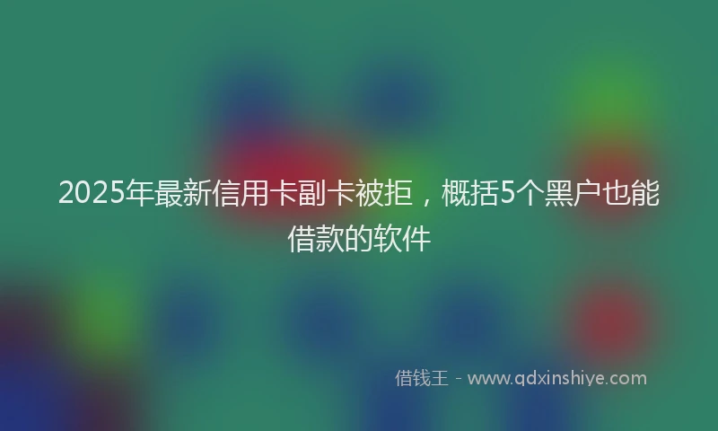 2025年最新信用卡副卡被拒，概括5个黑户也能借款的软件