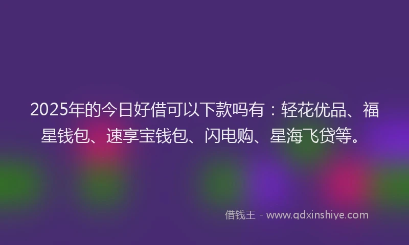 2025年的今日好借可以下款吗有：轻花优品、福星钱包、速享宝钱包、闪电购、星海飞贷等。