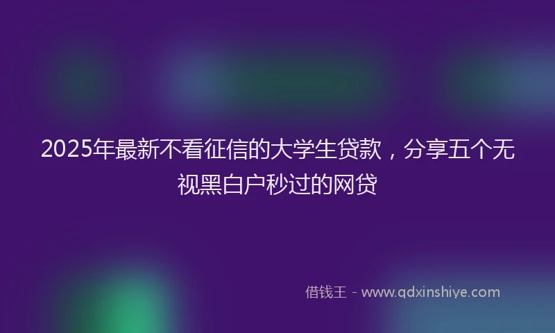 2025年最新不看征信的大学生贷款，分享五个无视黑白户秒过的网贷