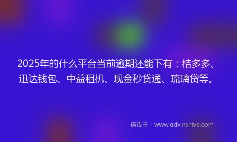2025年的什么平台当前逾期还能下有：桔多多、迅达钱包、中益租机、现金秒贷通、琉璃贷等。