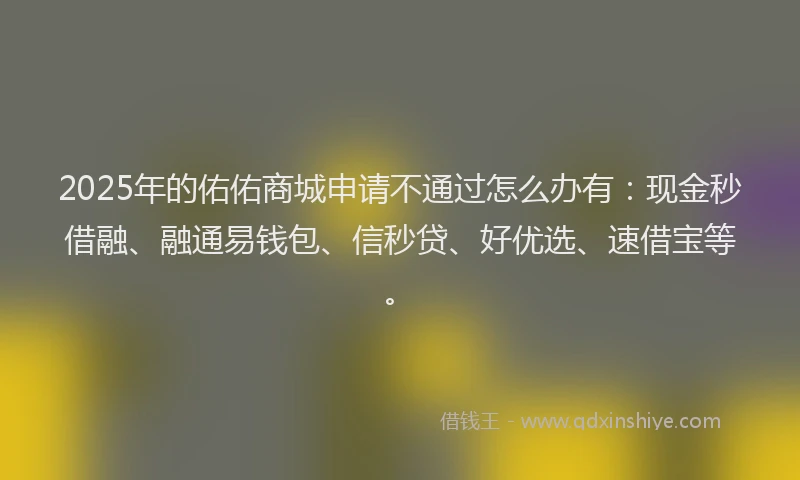 2025年的佑佑商城申请不通过怎么办有：现金秒借融、融通易钱包、信秒贷、好优选、速借宝等。