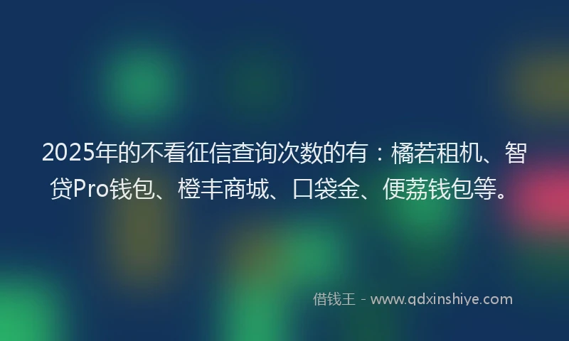 2025年的不看征信查询次数的有：橘若租机、智贷Pro钱包、橙丰商城、口袋金、便荔钱包等。