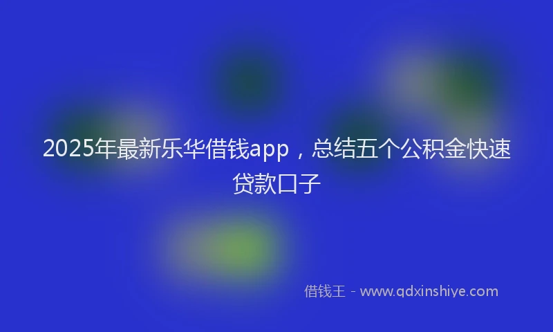 2025年最新乐华借钱app，总结五个公积金快速贷款口子