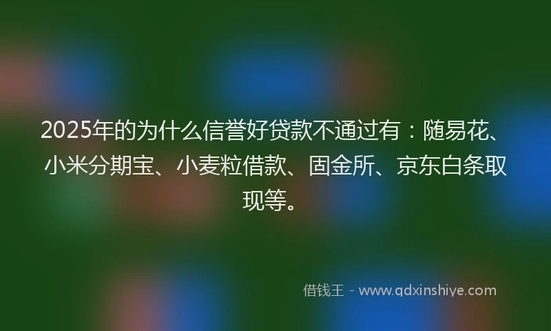 2025年的为什么信誉好贷款不通过有：随易花、小米分期宝、小麦粒借款、固金所、京东白条取现等。