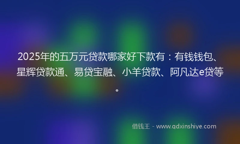 2025年的五万元贷款哪家好下款有：有钱钱包、星辉贷款通、易贷宝融、小羊贷款、阿凡达e贷等。