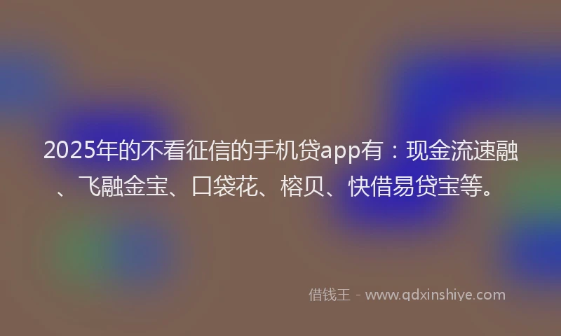 2025年的不看征信的手机贷app有：现金流速融、飞融金宝、口袋花、榕贝、快借易贷宝等。