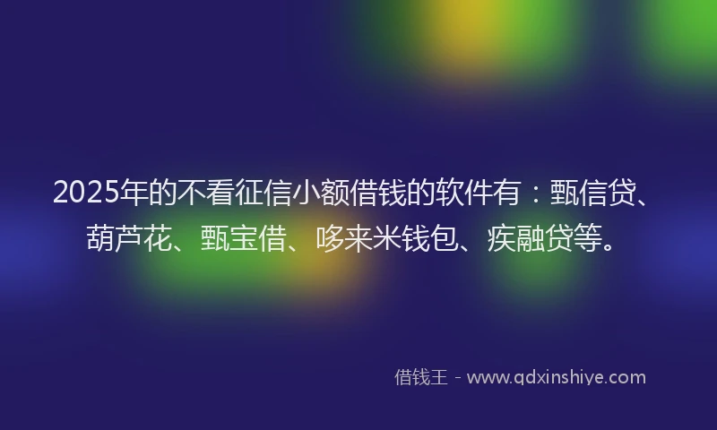 2025年的不看征信小额借钱的软件有：甄信贷、葫芦花、甄宝借、哆来米钱包、疾融贷等。