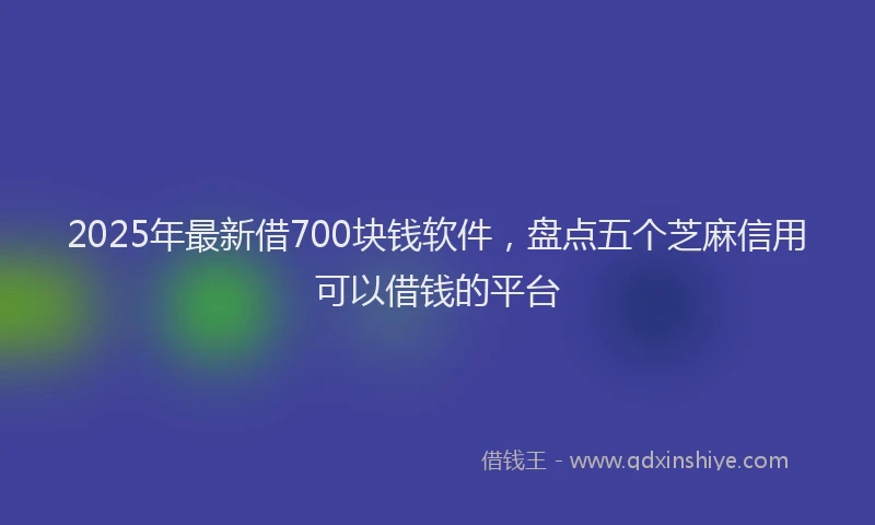2025年最新借700块钱软件，盘点五个芝麻信用可以借钱的平台
