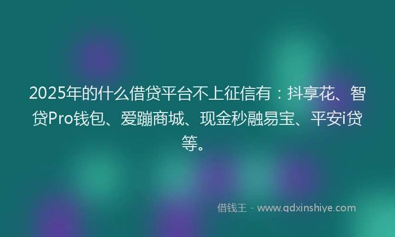 2025年的什么借贷平台不上征信有：抖享花、智贷Pro钱包、爱蹦商城、现金秒融易宝、平安i贷等。