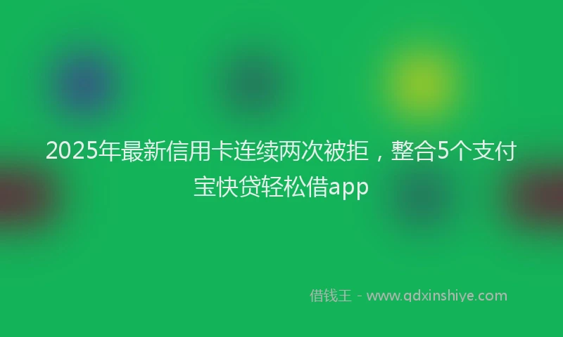 2025年最新信用卡连续两次被拒，整合5个支付宝快贷轻松借app