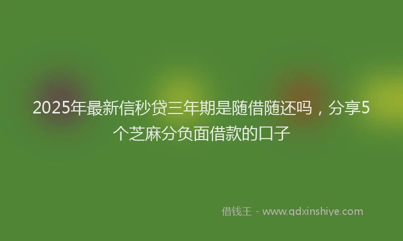 2025年最新信秒贷三年期是随借随还吗，分享5个芝麻分负面借款的口子
