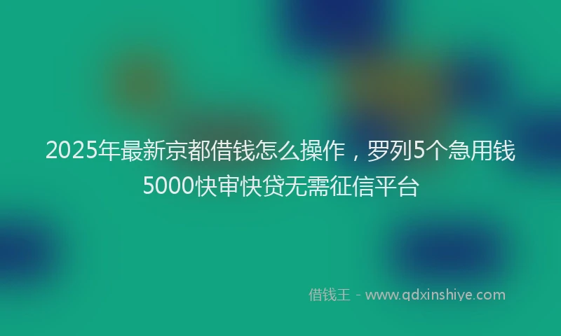 2025年最新京都借钱怎么操作，罗列5个急用钱5000快审快贷无需征信平台