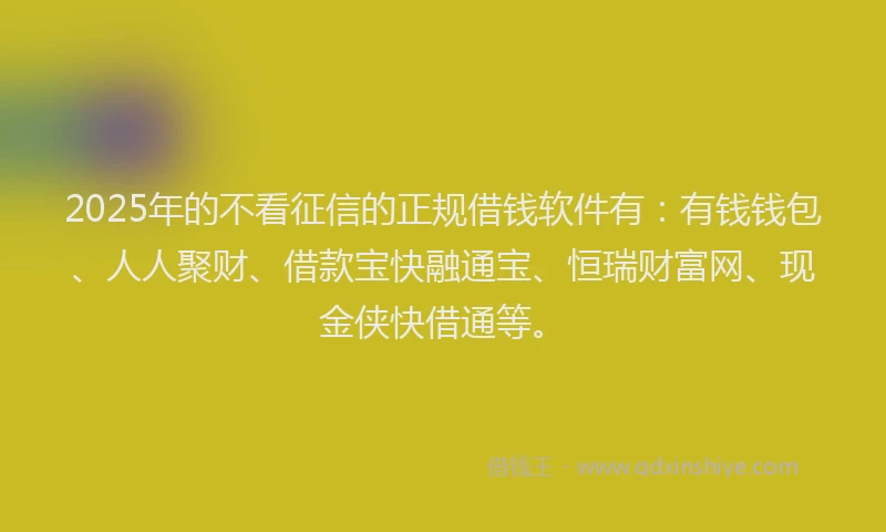 2025年的不看征信的正规借钱软件有：有钱钱包、人人聚财、借款宝快融通宝、恒瑞财富网、现金侠快借通等。