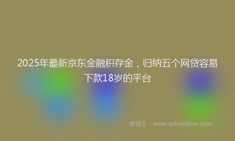 2025年最新京东金融积存金，归纳五个网贷容易下款18岁的平台