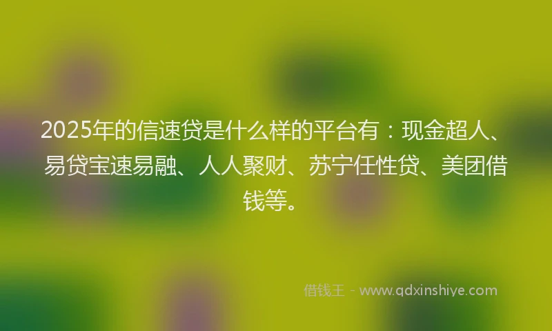 2025年的信速贷是什么样的平台有：现金超人、易贷宝速易融、人人聚财、苏宁任性贷、美团借钱等。