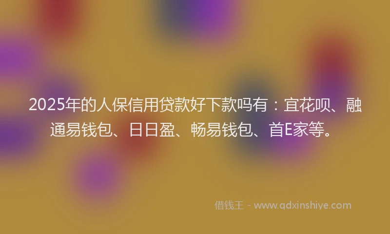 2025年的人保信用贷款好下款吗有：宜花呗、融通易钱包、日日盈、畅易钱包、首E家等。