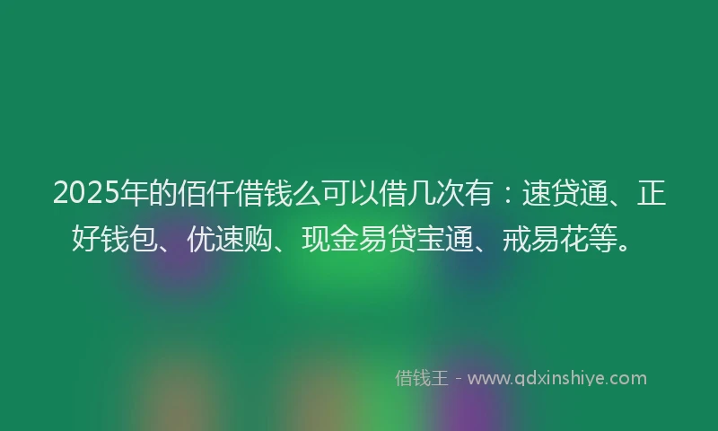 2025年的佰仟借钱么可以借几次有：速贷通、正好钱包、优速购、现金易贷宝通、戒易花等。