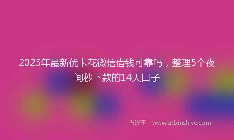 2025年最新优卡花微信借钱可靠吗，整理5个夜间秒下款的14天口子