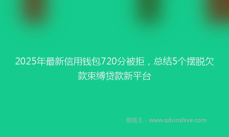 2025年最新信用钱包720分被拒，总结5个摆脱欠款束缚贷款新平台