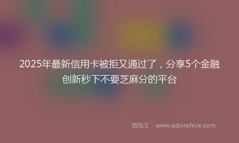 2025年最新信用卡被拒又通过了，分享5个金融创新秒下不要芝麻分的平台