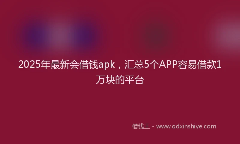 2025年最新会借钱apk，汇总5个APP容易借款1万块的平台