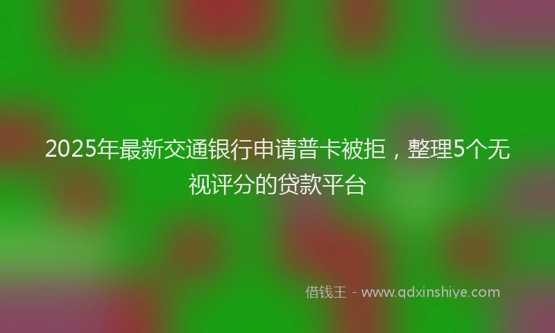 2025年最新交通银行申请普卡被拒，整理5个无视评分的贷款平台