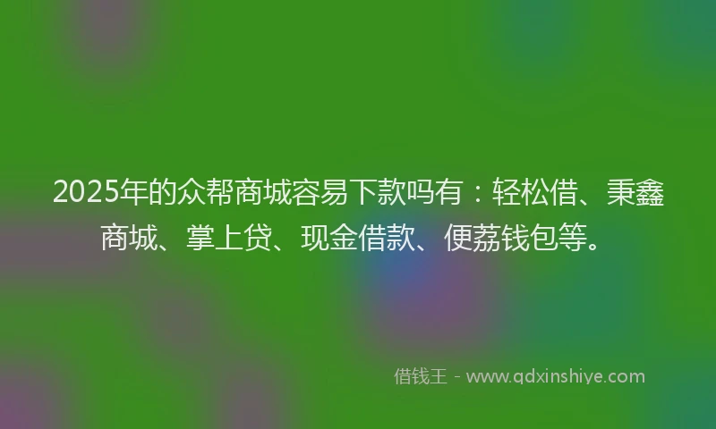 2025年的众帮商城容易下款吗有：轻松借、秉鑫商城、掌上贷、现金借款、便荔钱包等。