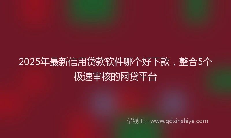 2025年最新信用贷款软件哪个好下款，整合5个极速审核的网贷平台
