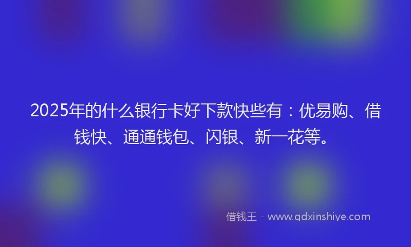 2025年的什么银行卡好下款快些有：优易购、借钱快、通通钱包、闪银、新一花等。