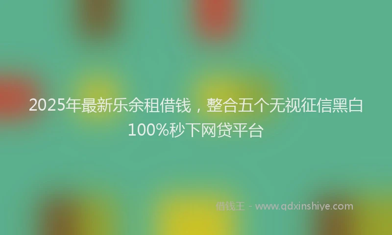 2025年最新乐余租借钱，整合五个无视征信黑白100%秒下网贷平台