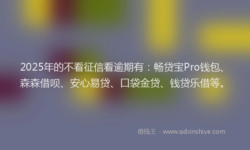 2025年的不看征信看逾期有：畅贷宝Pro钱包、森森借呗、安心易贷、口袋金贷、钱贷乐借等。