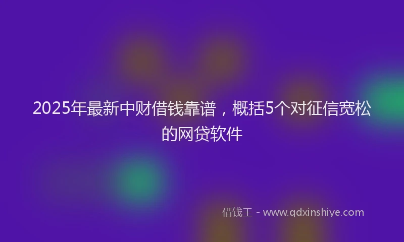 2025年最新中财借钱靠谱，概括5个对征信宽松的网贷软件