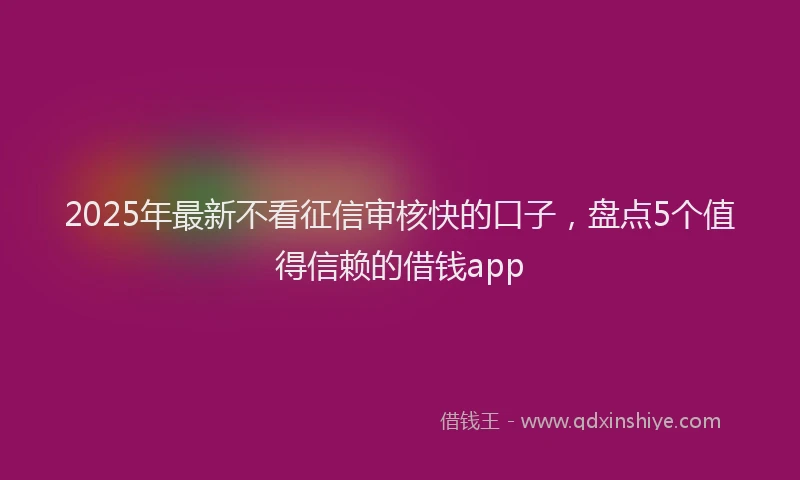 2025年最新不看征信审核快的口子，盘点5个值得信赖的借钱app