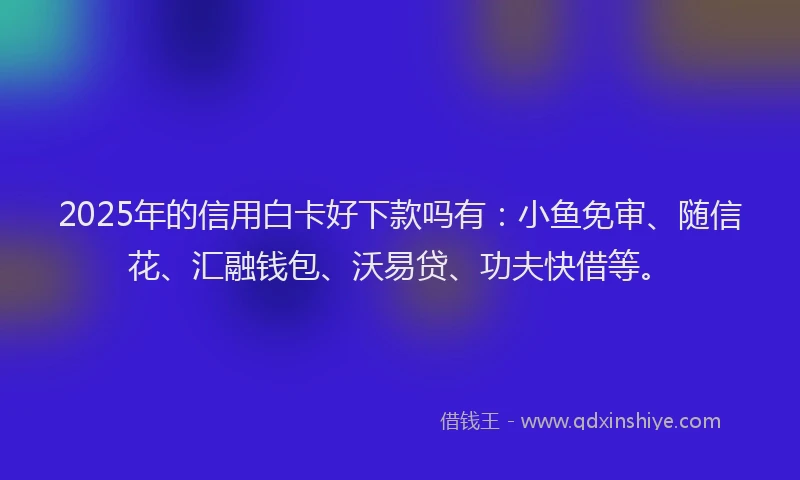 2025年的信用白卡好下款吗有：小鱼免审、随信花、汇融钱包、沃易贷、功夫快借等。