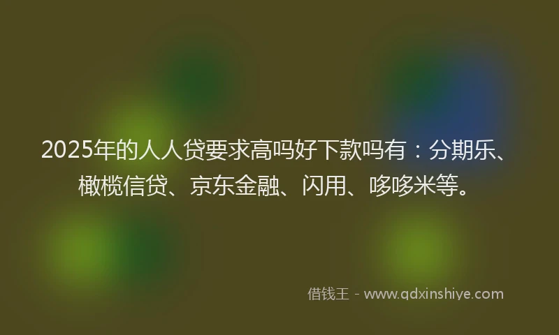 2025年的人人贷要求高吗好下款吗有：分期乐、橄榄信贷、京东金融、闪用、哆哆米等。