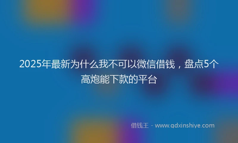 2025年最新为什么我不可以微信借钱，盘点5个高炮能下款的平台