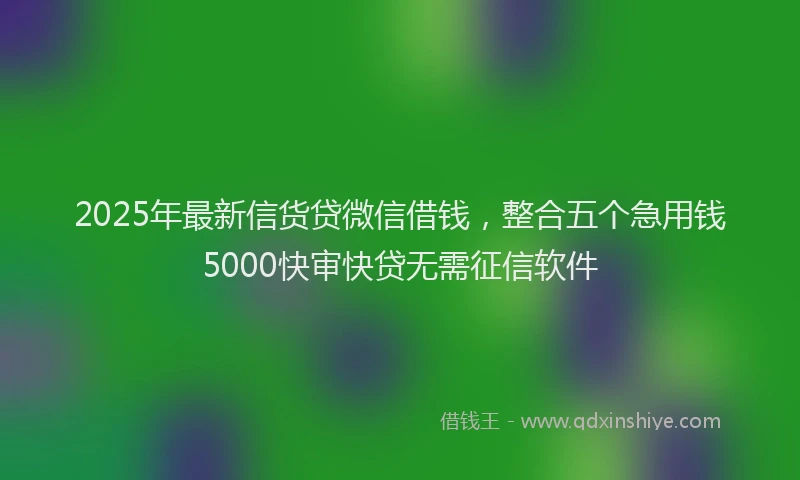 2025年最新信货贷微信借钱，整合五个急用钱5000快审快贷无需征信软件