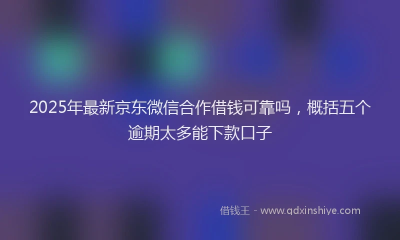 2025年最新京东微信合作借钱可靠吗，概括五个逾期太多能下款口子