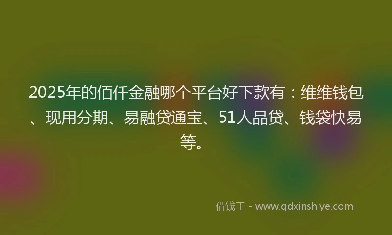2025年的佰仟金融哪个平台好下款有：维维钱包、现用分期、易融贷通宝、51人品贷、钱袋快易等。