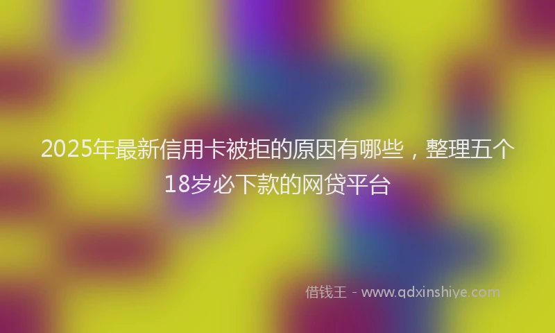 2025年最新信用卡被拒的原因有哪些，整理五个18岁必下款的网贷平台