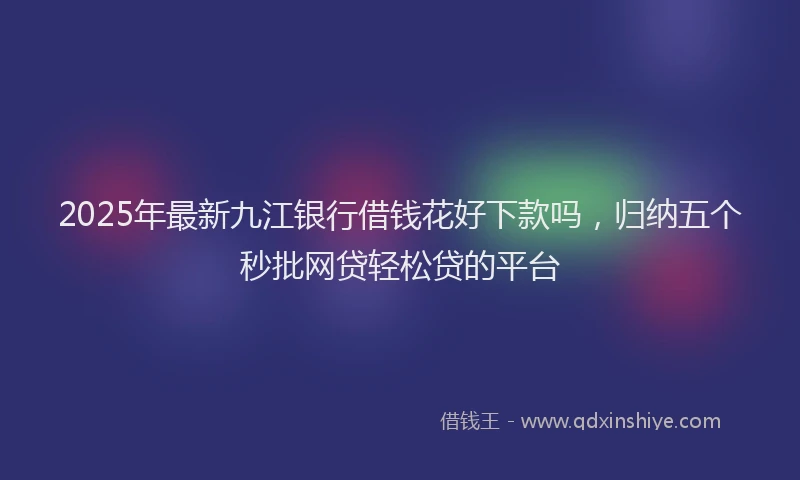 2025年最新九江银行借钱花好下款吗，归纳五个秒批网贷轻松贷的平台