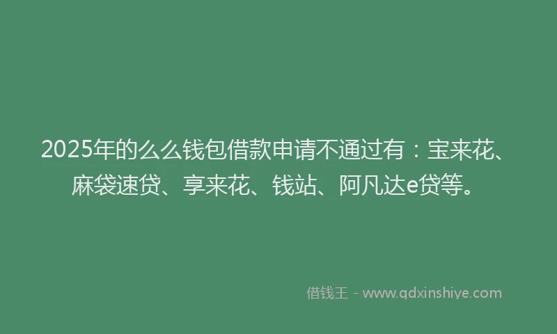 2025年的么么钱包借款申请不通过有：宝来花、麻袋速贷、享来花、钱站、阿凡达e贷等。