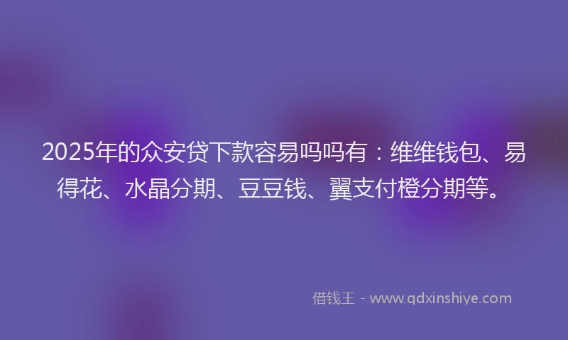 2025年的众安贷下款容易吗吗有：维维钱包、易得花、水晶分期、豆豆钱、翼支付橙分期等。